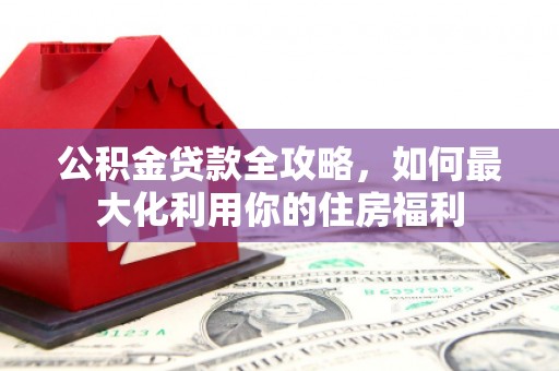 道外公积金贷款全攻略，如何最大化利用你的住房福利