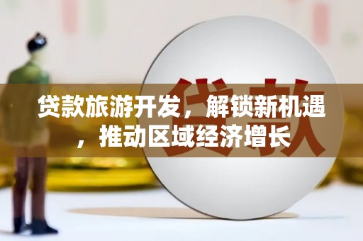 道外贷款旅游开发，解锁新机遇，推动区域经济增长