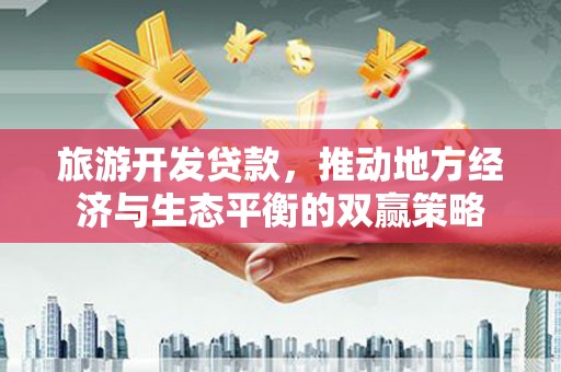 道外旅游开发贷款，推动地方经济与生态平衡的双赢策略