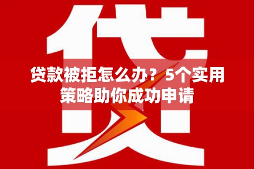 道外贷款被拒怎么办？5个实用策略助你成功申请