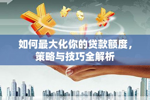 道外如何最大化你的贷款额度，策略与技巧全解析