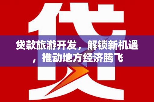 道外贷款旅游开发，解锁新机遇，推动地方经济腾飞