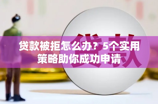 道外贷款被拒怎么办？5个实用策略助你成功申请
