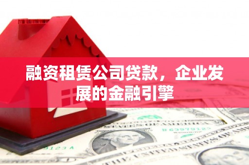 道外融资租赁公司贷款，企业发展的金融引擎