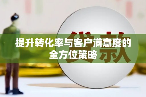 道外提升转化率与客户满意度的全方位策略