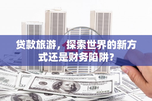 道外贷款旅游，探索世界的新方式还是财务陷阱？